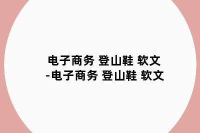电子商务 登山鞋 软文-电子商务 登山鞋 软文
